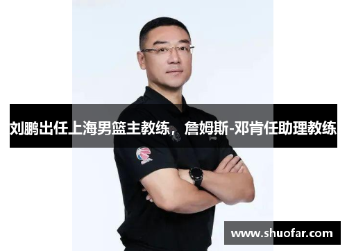 刘鹏出任上海男篮主教练，詹姆斯-邓肯任助理教练